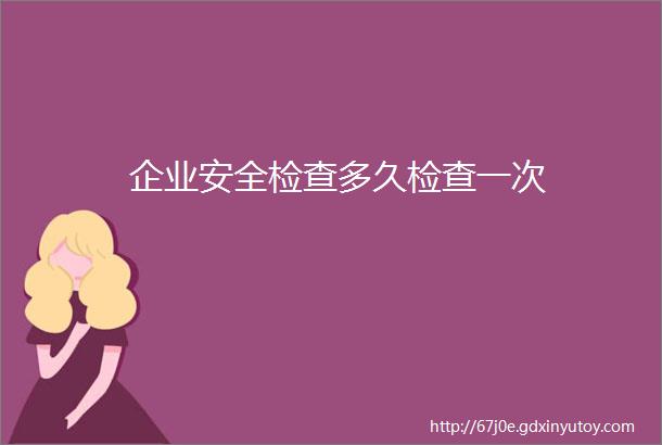 企业安全检查多久检查一次