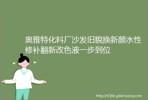 奥雅特化料厂沙发旧貌换新颜水性修补翻新改色液一步到位