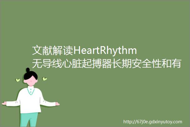 文献解读HeartRhythm无导线心脏起搏器长期安全性和有效性分析