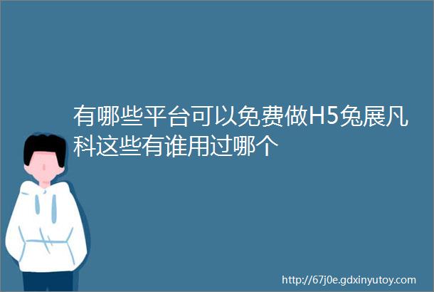 有哪些平台可以免费做H5兔展凡科这些有谁用过哪个