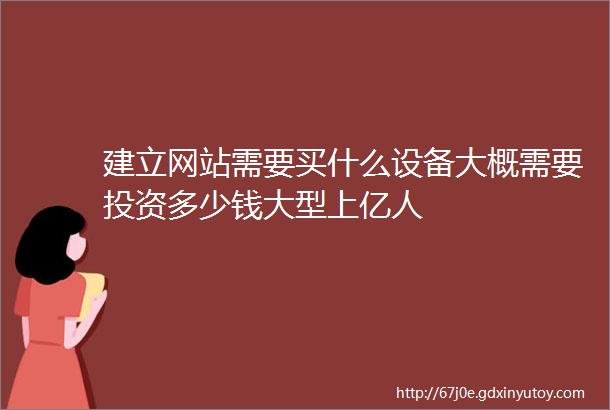 建立网站需要买什么设备大概需要投资多少钱大型上亿人